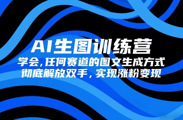 AI生图训练营，学会任何赛道的图文生成方式，彻底解放双手，实现涨粉变现-极光网创