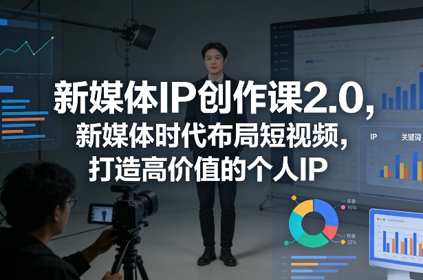 新媒体IP创作课2.0，新媒体时代布局短视频，打造高价值的个人IP-极光网创