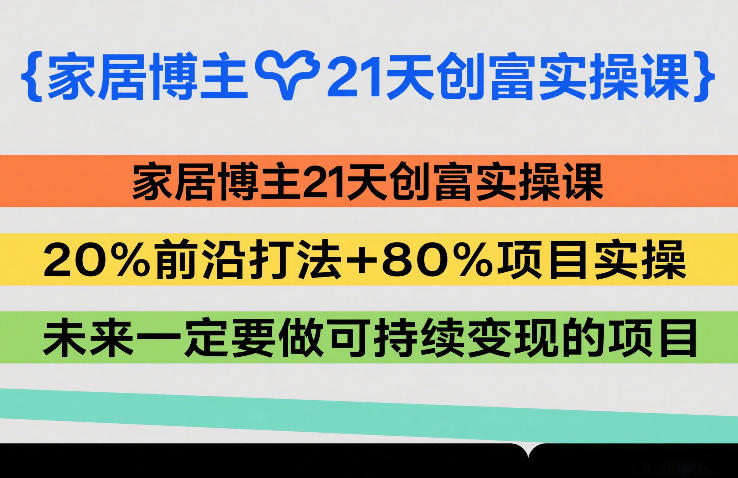 家居博主21天创富实操课，20%前沿打法+80%项目实操，未来一定要做可持续变现的项目-极光网创