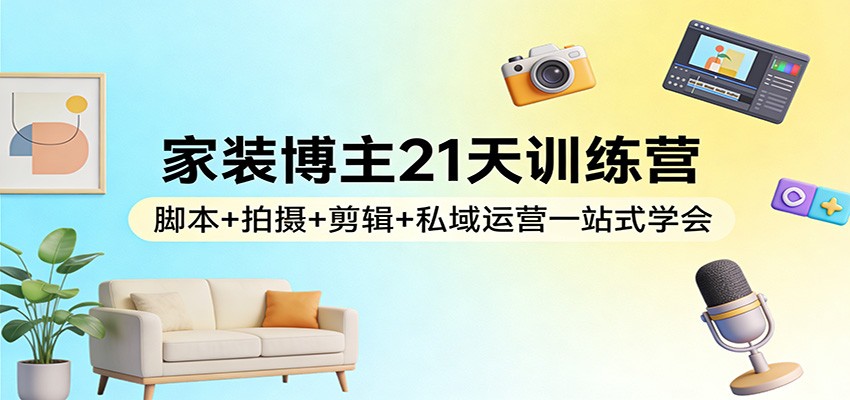 家装博主21天训练营：脚本+拍摄+剪辑+私域运营一站式学会-极光网创