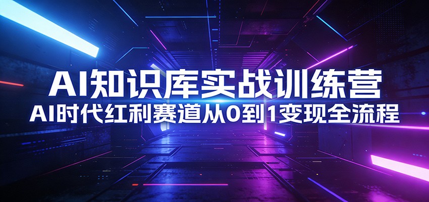 AI知识库实战训练营：AI时代红利赛道从0到1变现全流程-极光网创