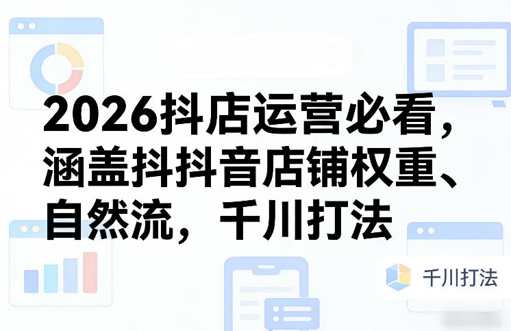 2026抖店运营必看，涵盖抖音店铺权重、自然流，千川打法-极光网创
