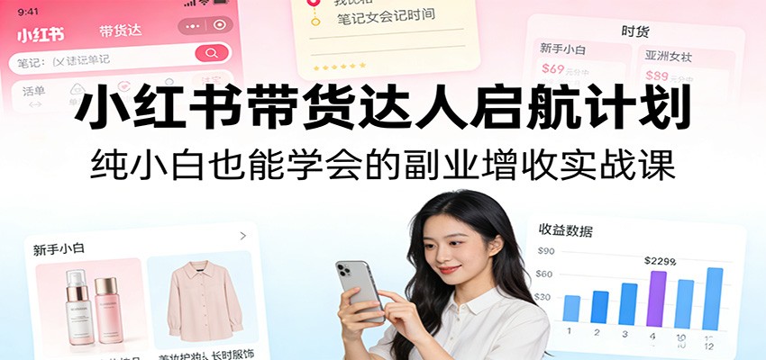 小红书带货达人启航计划：纯小白也能学会的副业增收实战课-极光网创