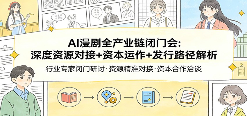 AI漫剧全产业链闭门会：深度资源对接+资本运作+发行路径解析-极光网创