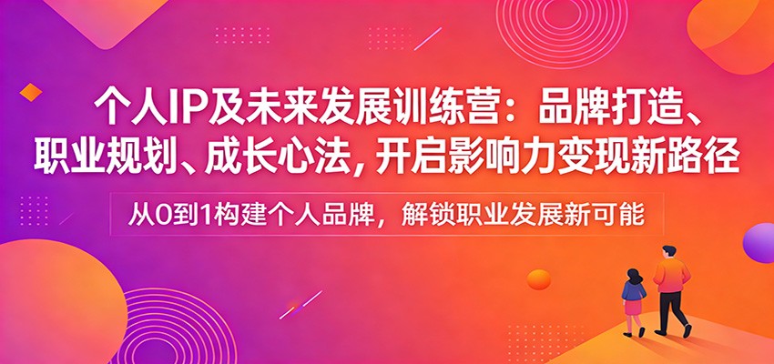 个人IP及未来发展训练营：品牌打造、职业规划、成长心法，开启影响力变现新路径-极光网创