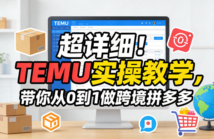 超详细！TEMU实操教学，带你从0到1做跨境拼多多-极光网创