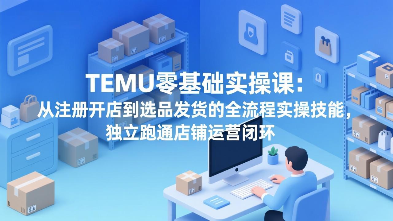 TEMU零基础实操课：从注册开店到选品发货的全流程实操技能，独立跑通店铺运营闭环-极光网创