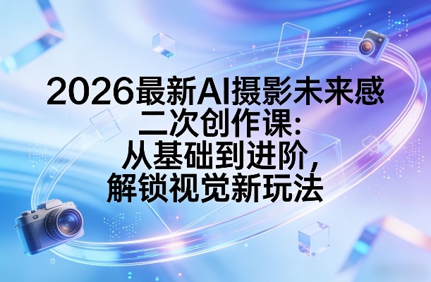 2026最新AI摄影未来感二次创作课：从基础到进阶，解锁视觉新玩法-极光网创