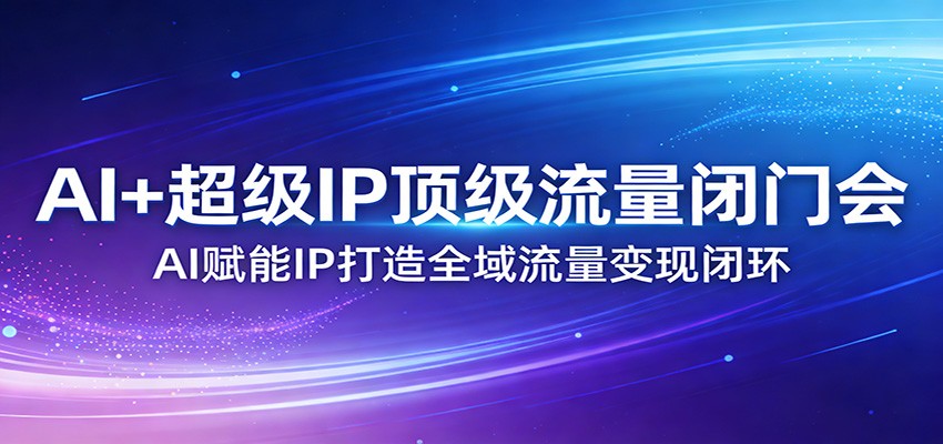 AI+超级IP顶级流量闭门会：AI赋能IP打造全域流量变现闭环-极光网创