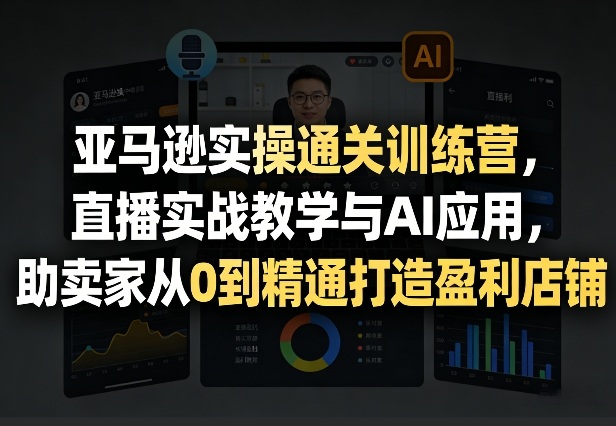 亚马逊实操通关训练营，直播实战教学与AI应用，助卖家从0到精通打造盈利店铺(更新3月)-极光网创