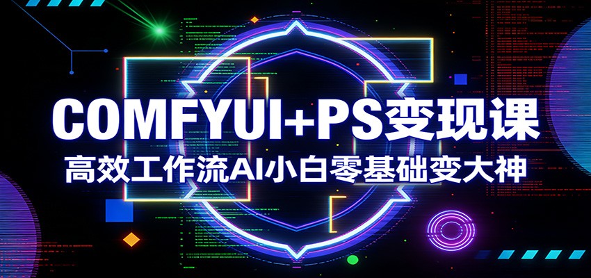 COMFYUI+PS变现课：高效工作流AI小白零基础变大神-极光网创
