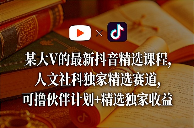 某大V的最新抖音精选课程，人文社科独家精选赛道，可撸伙伴计划+精选独家收益-极光网创