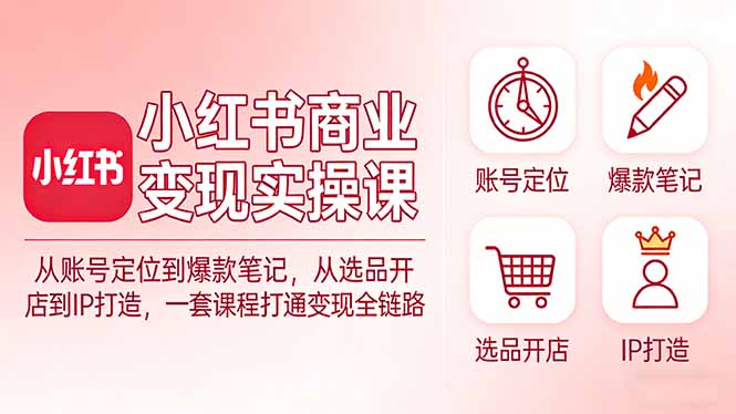 小红书商业变现实操课：从账号定位到爆款笔记，从选品开店到IP打造，一套课程打通变现全链路-极光网创
