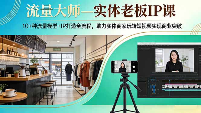 流量大师—实体老板IP课：10+种流量模型+IP打造全流程，助力实体商家玩转短视频实现商业突破-极光网创