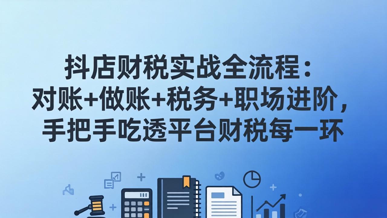 抖店财税实操全流程：对账+做账+税务+职场进阶，手把手吃透平台财税每一环-极光网创