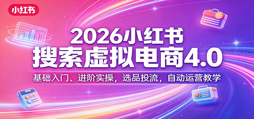 2026小红书搜索虚拟电商4.0：基础入门、进阶实操，选品投流，自动运营教学-极光网创