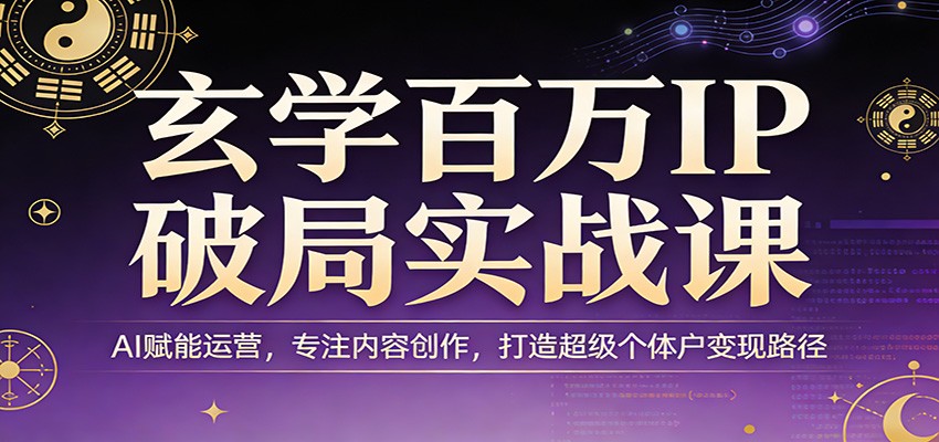 玄学百万IP破局实战课：AI赋能运营，专注内容创作，打造超级个体户变现路径-极光网创