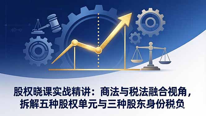 股权晓课实战精讲：商法与税法融合视角，拆解五种股权单元与三种股东身份税负-极光网创