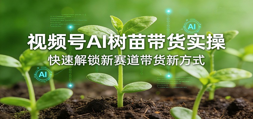 视频号AI树苗带货实操，快速解锁新赛道带货新方式-极光网创