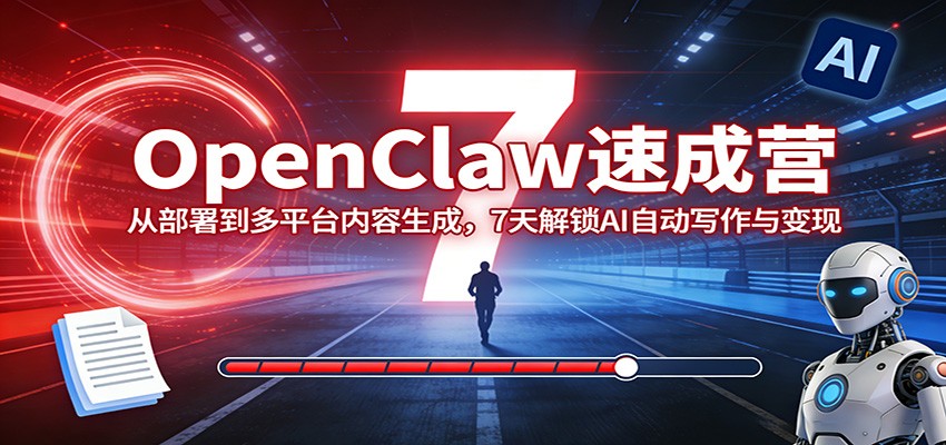 OpenClaw速成营：从部署到多平台内容生成，7天解锁AI自动写作与变现-极光网创