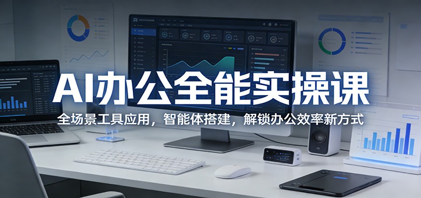 AI办公全能实操课:全场景工具应用,智能体搭建,解锁办公效率新方式-极光网创