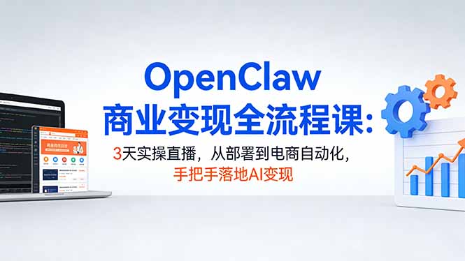 OpenClaw商业变现全流程课：3天实操直播，从部署到电商自动化，手把手落地AI变现-极光网创