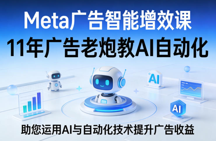 Meta广告智能增效课,11年广告老炮教AI自动化,助您运用AI与自动化技术提升广告收益-极光网创