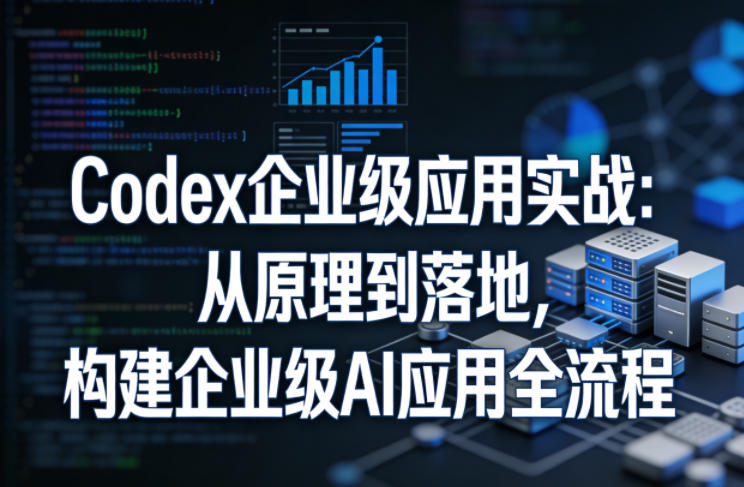 Codex企业级应用实战:从原理到落地,构建企业级AI应用全流程-极光网创