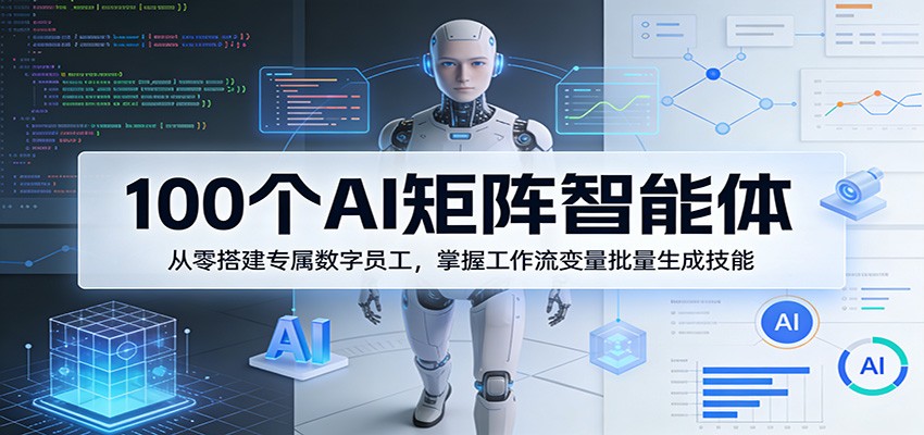 100个AI矩阵智能体，从零搭建专属数字员工，掌握工作流变量批量生成技能-极光网创