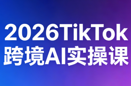2026TikTok跨境AI实操课-极光网创