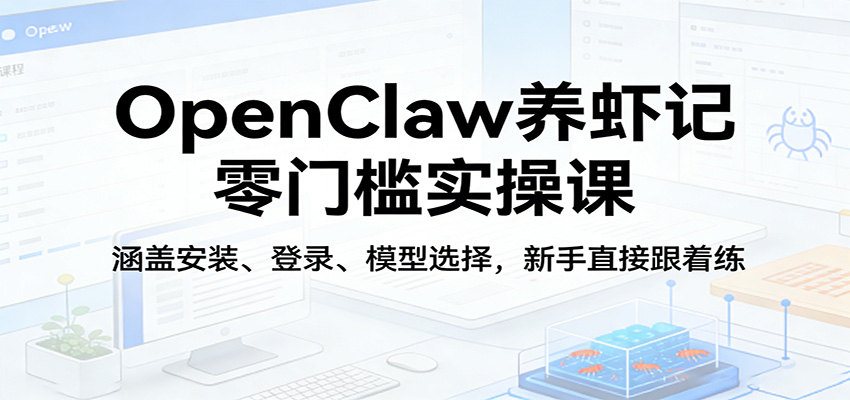 OpenClaw养虾记零门槛实操课：涵盖安装、登录、模型选择，新手直接跟着练-极光网创