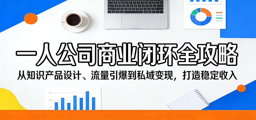 一人公司商业闭环全攻略：从知识产品设计、流量引爆到私域变现，打造稳定收入-极光网创