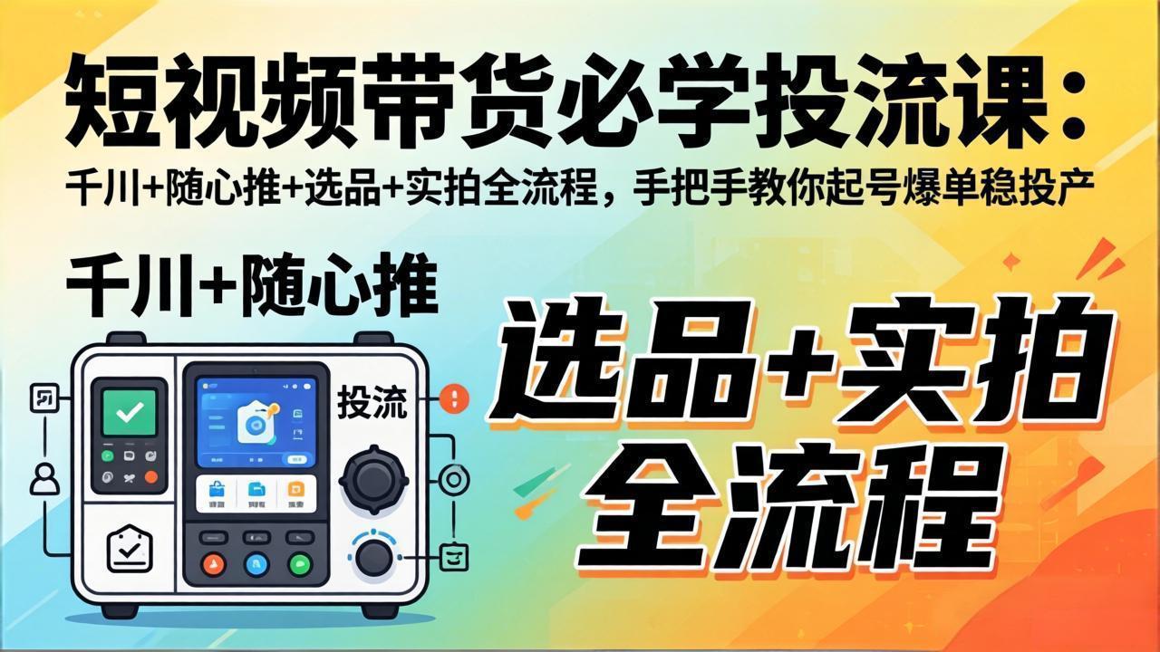 短视频带货必学投流课：千川+随心推+选品+实拍全流程，手把手教你起号爆单稳投产-极光网创